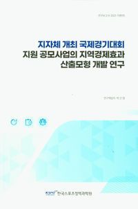 [국내도서] 지자체 개최 국제경기대회 지원 공모사업의 지역경제효과 산출모형 개발 연구